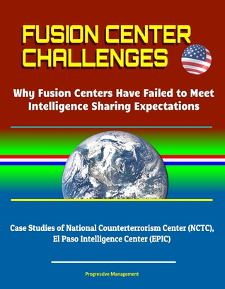 Full Download Fusion Center Challenges: Why Fusion Centers Have Failed to Meet Intelligence Sharing Expectations - Case Studies of National Counterterrorism Center (NCTC), El Paso Intelligence Center (EPIC) - Progressive Management | ePub