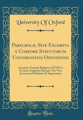 Read Online Parecbol�, Sive Excerpta E Corpore Statutorum Universitatis Oxoniensis: Accedunt Articule Religions XXXIX in Ecclesia Anglicana Recepti, NEC Non Juramenta Fidelitatis Et Suprematus (Classic Reprint) - University of Oxford | PDF