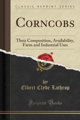 Full Download Corncobs: Their Composition, Availability, Farm and Industrial Uses (Classic Reprint) - Elbert Clyde Lathrop | ePub