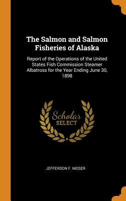 Download The Salmon and Salmon Fisheries of Alaska: Report of the Operations of the United States Fish Commission Steamer Albatross for the Year Ending June 30, 1898 - Jefferson F. Moser | PDF
