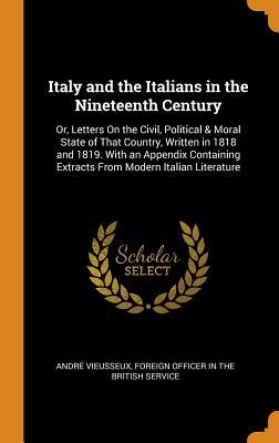 Read Online Italy and the Italians in the Nineteenth Century: Or, Letters on the Civil, Political & Moral State of That Country, Written in 1818 and 1819. with an Appendix Containing Extracts from Modern Italian Literature - André Vieusseux | ePub