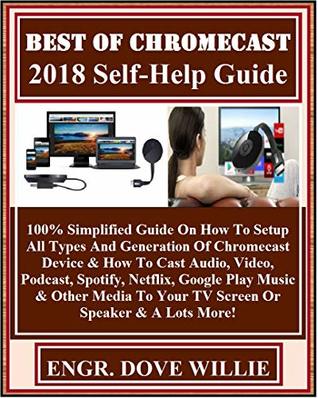 Read Online Best Of Chromecast 2018 Self-Help Guide: 100% Simplified Guide On How To Setup All Types And Generation Of Chromecast Device & How To Cast Audio, Video, Podcast, Spotify, Netflix, Google Play Mus - Dove Willie | PDF