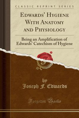 Read Online Edwards' Hygiene with Anatomy and Physiology: Being an Amplification of Edwards' Catechism of Hygiene (Classic Reprint) - Joseph F. Edwards | PDF