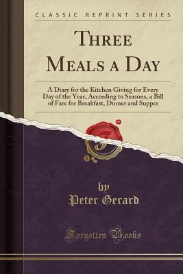 Download Three Meals a Day: A Diary for the Kitchen Giving for Every Day of the Year, According to Seasons, a Bill of Fare for Breakfast, Dinner and Supper (Classic Reprint) - Peter Gerard | ePub