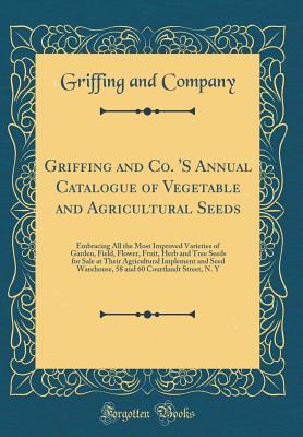 Read Griffing and Co. 's Annual Catalogue of Vegetable and Agricultural Seeds: Embracing All the Most Improved Varieties of Garden, Field, Flower, Fruit, Herb and Tree Seeds for Sale at Their Agricultural Implement and Seed Warehouse, 58 and 60 Courtlandt Stre - Griffing and Company | ePub