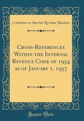 Download Cross-References Within the Internal Revenue Code of 1954 as of January 1, 1957 (Classic Reprint) - Committee on Internal Revenue Taxation file in PDF