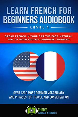 Read Online Learn French For Beginners Audiobook Level 1: Speak French in Your Car the Fast, Natural Way of Accelerated Language Learning, Over 1200 Most Common Vocabulary and Phrases for Travel and Conversation - Thrive Language Audiobooks | PDF