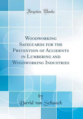 Full Download Woodworking Safeguards for the Prevention of Accidents in Lumbering and Woodworking Industries (Classic Reprint) - David Van Schaack | PDF