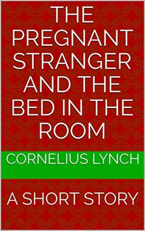 Read Online THE PREGNANT STRANGER AND THE BED IN THE ROOM: A SHORT STORY - CORNELIUS LYNCH | PDF