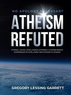 Full Download No Apology Necessary Atheism Refuted Eternal Causal Intelligence Affirmed a Comprehensive Compendium of Intelligent Refutations to Atheism - Gregory Lessing Garrett | ePub