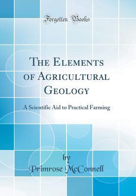 Download The Elements of Agricultural Geology: A Scientific Aid to Practical Farming (Classic Reprint) - Primrose McConnell file in PDF