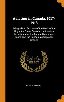 Full Download Aviation in Canada, 1917-1918: Being a Brief Account of the Work of the Royal Air Force, Canada, the Aviation Department of the Imperial Munitions Board, and the Canadian Aeroplanes Limited - Alan Sullivan file in PDF