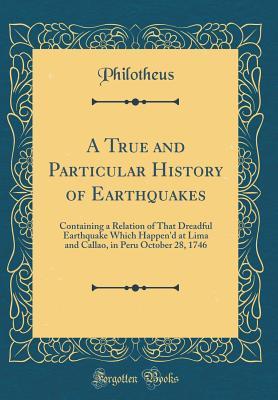 Read A True and Particular History of Earthquakes: Containing a Relation of That Dreadful Earthquake Which Happen'd at Lima and Callao, in Peru October 28, 1746 (Classic Reprint) - Philotheus Philotheus file in PDF