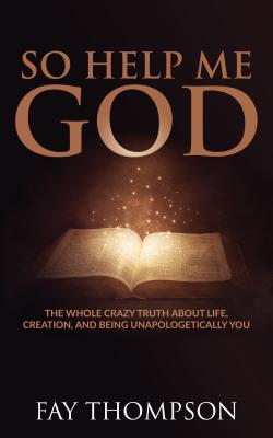 Read Online So Help Me God: The Whole Crazy Truth about Life, Creation, and Being Unapologetically You - Fay Thompson | ePub