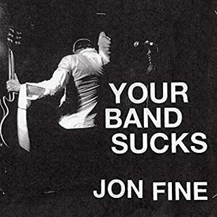 Read Online Your Band Sucks: What I Saw at Indie Rock's Failed Revolution (But Can No Longer Hear) - Jon Fine | PDF