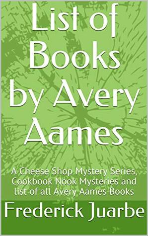 Full Download List of Books by Avery Aames: A Cheese Shop Mystery Series, Cookbook Nook Mysteries and list of all Avery Aames Books - Frederick Juarbe file in PDF