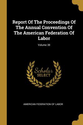 Full Download Report of the Proceedings of the Annual Convention of the American Federation of Labor; Volume 38 - American Federation of Labor file in ePub