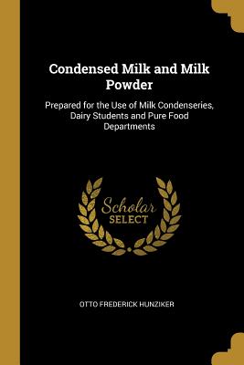 Full Download Condensed Milk and Milk Powder: Prepared for the Use of Milk Condenseries, Dairy Students and Pure Food Departments - Otto Frederick Hunziker file in PDF